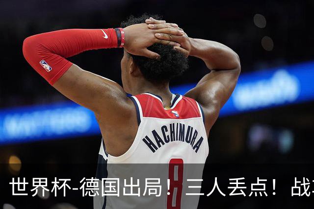 世界杯-德国出局！三人丢点！战车点球战总分4-5巴拉圭止步32强