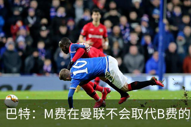 巴特：M费在曼联不会取代B费的位置 若去热刺他能成为核心