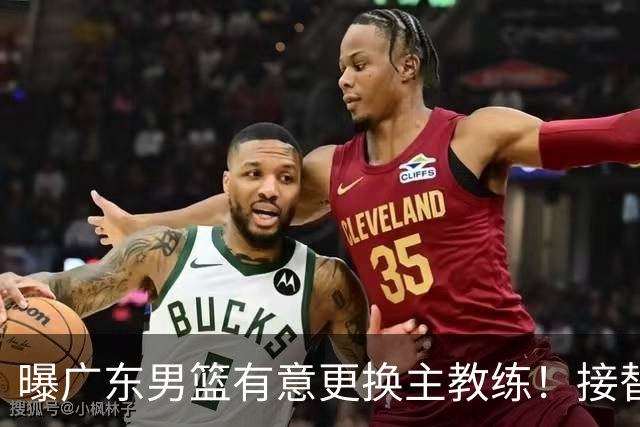曝广东男篮有意更换主教练！接替杜锋三位候选人待选，朱芳雨进退两难