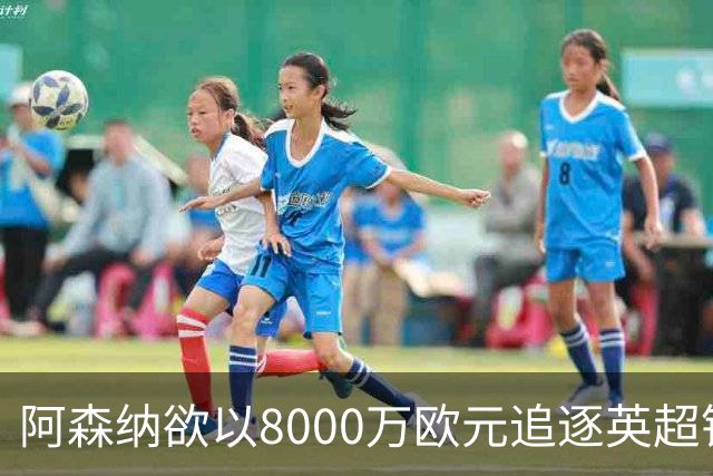 阿森纳欲以8000万欧元追逐英超银靴，西甲明星或将加盟